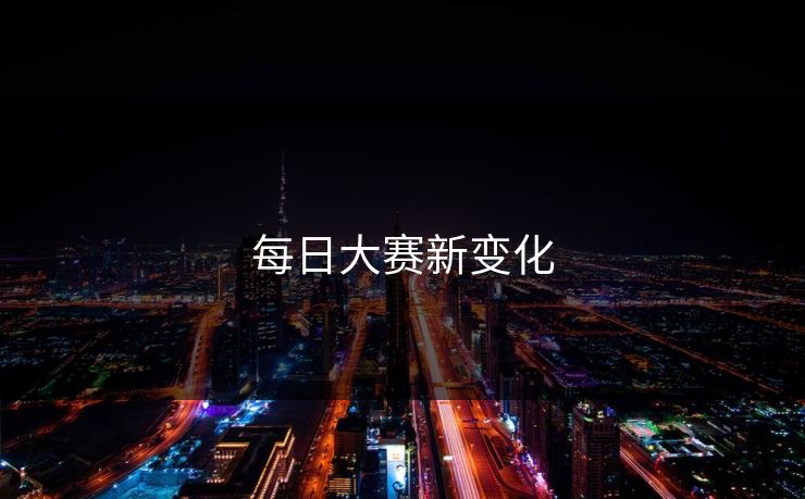 每日大赛新变化 每日大赛新变化