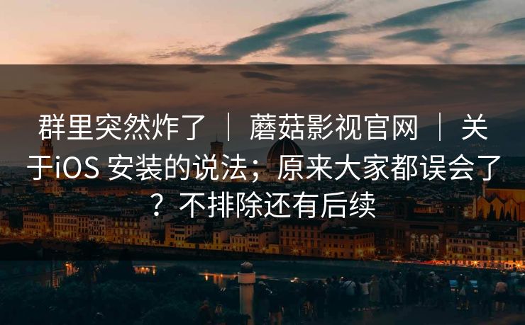 群里突然炸了 | 蘑菇影视官网 | 关于iOS 安装的说法;原来大家都误会了?不排除还有后续 群里突然炸了 | 蘑菇影视官网 | 关于iOS 安装的说法;原来大家都误会了?不排除还有后续