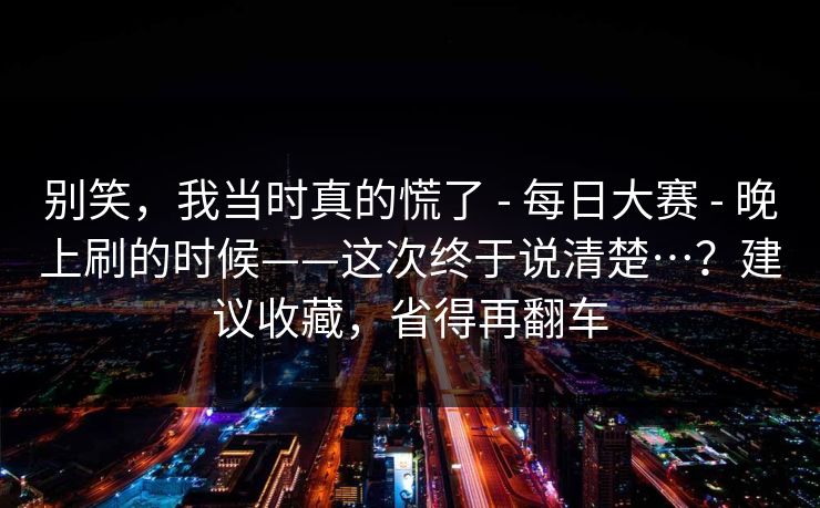 别笑,我当时真的慌了 - 每日大赛 - 晚上刷的时候——这次终于说清楚…?建议收藏,省得再翻车 别笑,我当时真的慌了 - 每日大赛 - 晚上刷的时候——这次终于说清楚…?建议收藏,省得再翻车