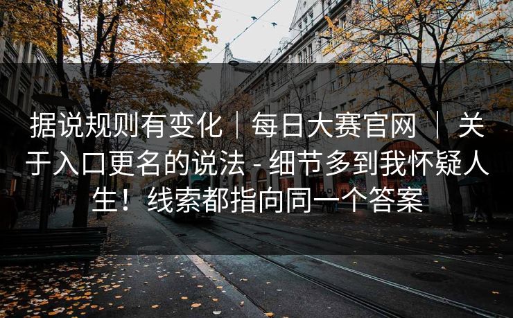 据说规则有变化|每日大赛官网 | 关于入口更名的说法 - 细节多到我怀疑人生!线索都指向同一个答案 据说规则有变化|每日大赛官网 | 关于入口更名的说法 - 细节多到我怀疑人生!线索都指向同一个答案
