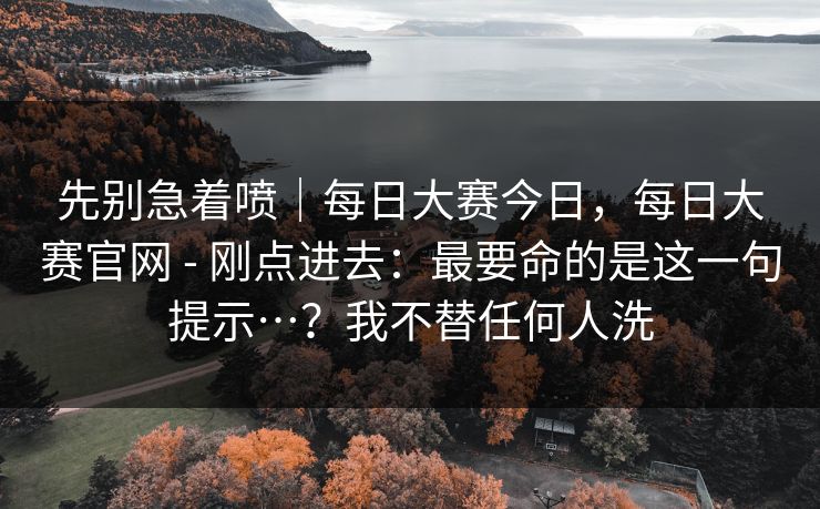 先别急着喷｜每日大赛今日，每日大赛官网 - 刚点进去：最要命的是这一句提示…？我不替任何人洗