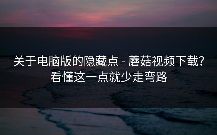 关于电脑版的隐藏点 - 蘑菇视频下载?看懂这一点就少走弯路 关于电脑版的隐藏点 - 蘑菇视频下载?看懂这一点就少走弯路