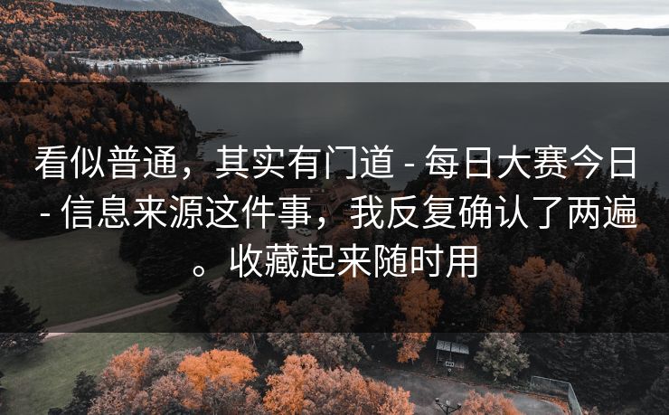 看似普通,其实有门道 - 每日大赛今日 - 信息来源这件事,我反复确认了两遍。收藏起来随时用 看似普通,其实有门道 - 每日大赛今日 - 信息来源这件事,我反复确认了两遍。收藏起来随时用