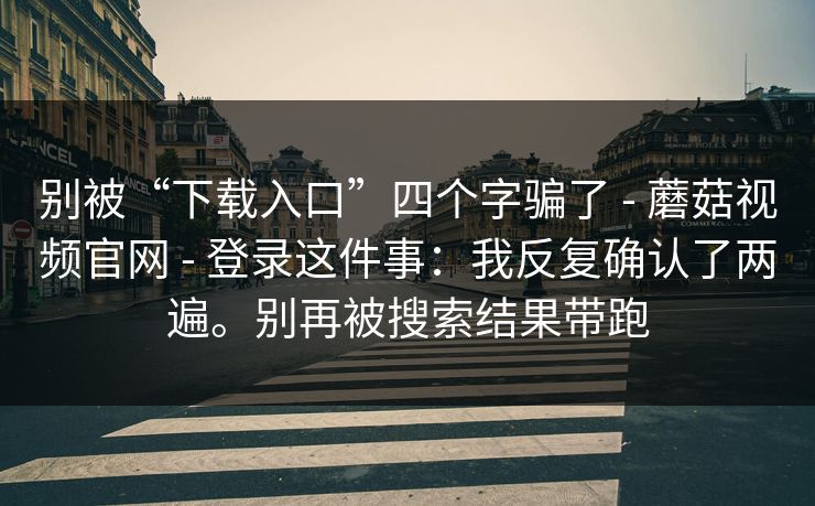 别被“下载入口”四个字骗了 - 蘑菇视频官网 - 登录这件事：我反复确认了两遍。别再被搜索结果带跑