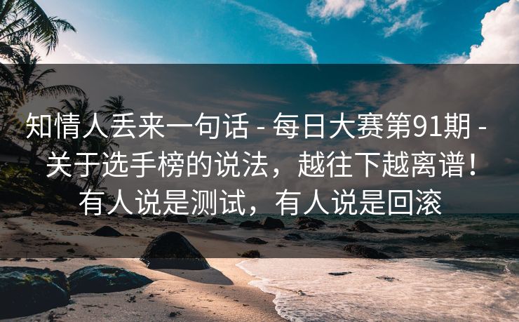 知情人丢来一句话 - 每日大赛第91期 - 关于选手榜的说法,越往下越离谱!有人说是测试,有人说是回滚 知情人丢来一句话 - 每日大赛第91期 - 关于选手榜的说法,越往下越离谱!有人说是测试,有人说是回滚