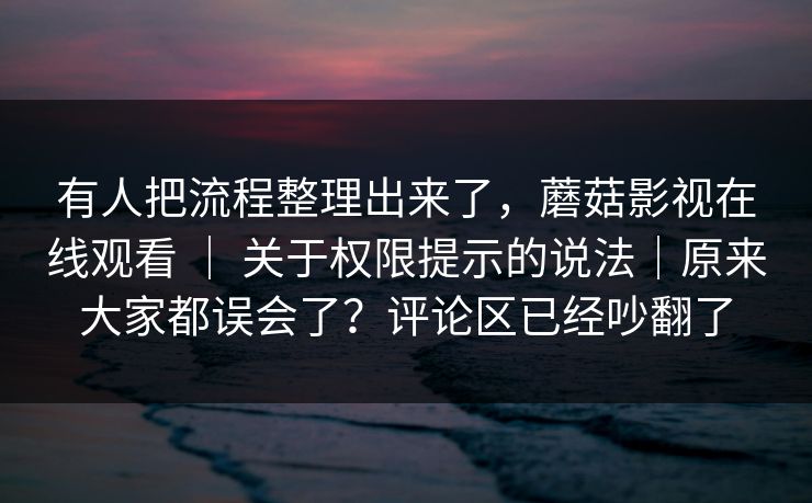 有人把流程整理出来了，蘑菇影视在线观看 ｜ 关于权限提示的说法｜原来大家都误会了？评论区已经吵翻了