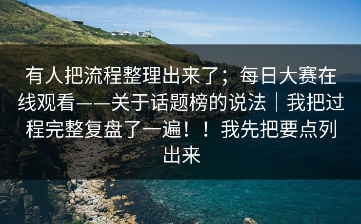 有人把流程整理出来了；每日大赛在线观看——关于话题榜的说法｜我把过程完整复盘了一遍！！我先把要点列出来