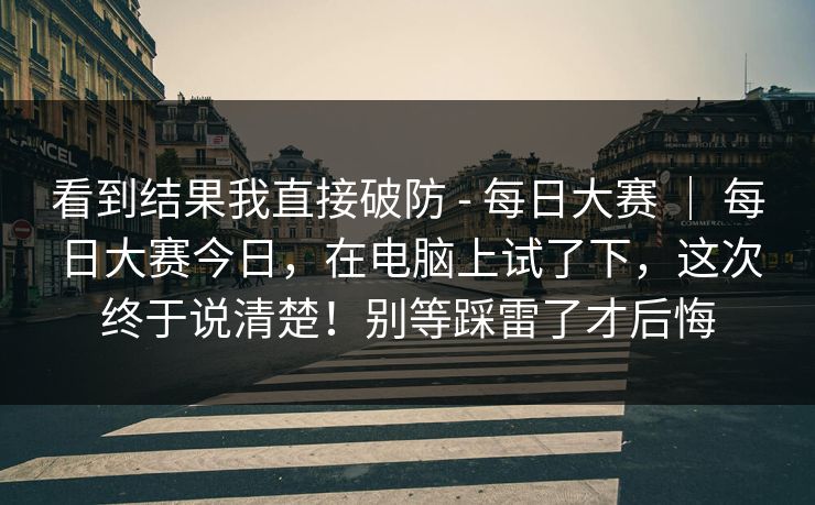 看到结果我直接破防 - 每日大赛 ｜ 每日大赛今日，在电脑上试了下，这次终于说清楚！别等踩雷了才后悔