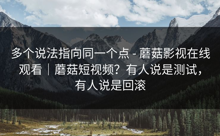 多个说法指向同一个点 - 蘑菇影视在线观看｜蘑菇短视频？有人说是测试，有人说是回滚