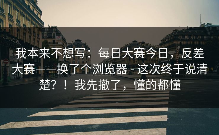 我本来不想写：每日大赛今日，反差大赛——换了个浏览器 - 这次终于说清楚？！我先撤了，懂的都懂