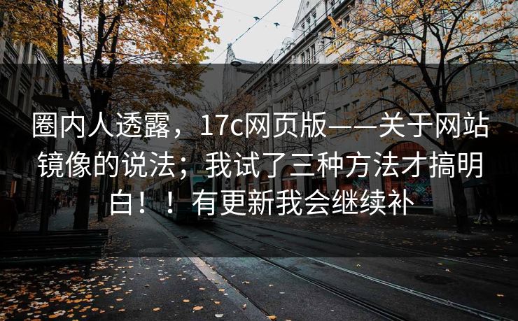 圈内人透露,17c网页版——关于网站镜像的说法;我试了三种方法才搞明白!!有更新我会继续补 圈内人透露,17c网页版——关于网站镜像的说法;我试了三种方法才搞明白!!有更新我会继续补