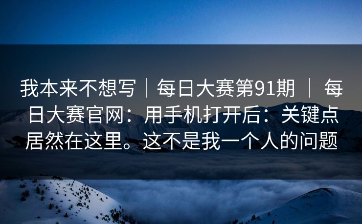 我本来不想写|每日大赛第91期 | 每日大赛官网:用手机打开后:关键点居然在这里。这不是我一个人的问题 我本来不想写|每日大赛第91期 | 每日大赛官网:用手机打开后:关键点居然在这里。这不是我一个人的问题
