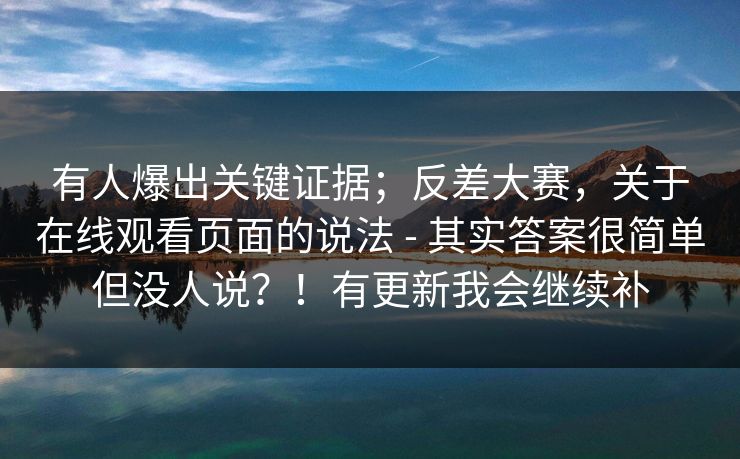 有人爆出关键证据;反差大赛,关于在线观看页面的说法 - 其实答案很简单但没人说?!有更新我会继续补 有人爆出关键证据;反差大赛,关于在线观看页面的说法 - 其实答案很简单但没人说?!有更新我会继续补