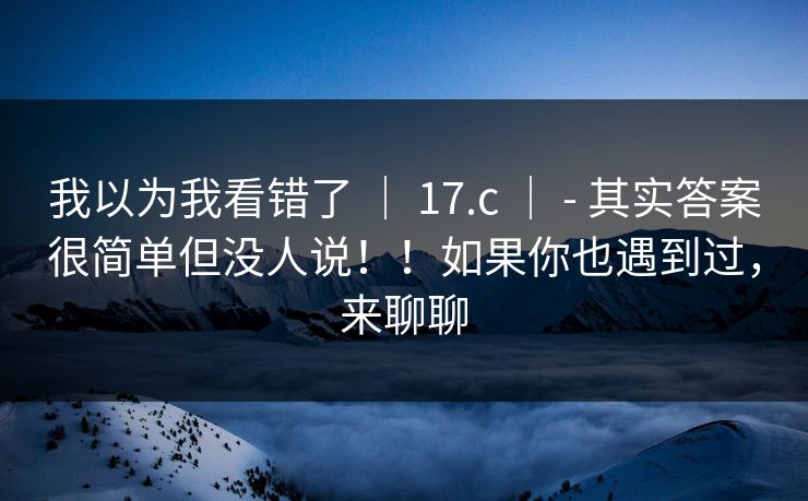 我以为我看错了 | 17.c | - 其实答案很简单但没人说!!如果你也遇到过,来聊聊 我以为我看错了 | 17.c | - 其实答案很简单但没人说!!如果你也遇到过,来聊聊