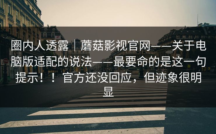 圈内人透露｜蘑菇影视官网——关于电脑版适配的说法——最要命的是这一句提示！！官方还没回应，但迹象很明显
