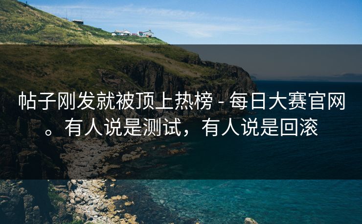 帖子刚发就被顶上热榜 - 每日大赛官网。有人说是测试，有人说是回滚