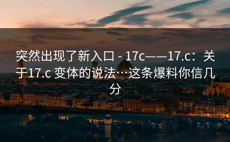 突然出现了新入口 - 17c——17.c：关于17.c 变体的说法…这条爆料你信几分