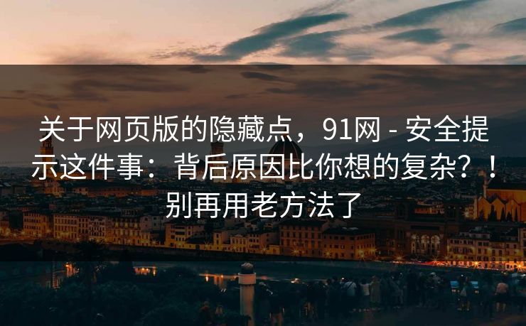 关于网页版的隐藏点，91网 - 安全提示这件事：背后原因比你想的复杂？！别再用老方法了