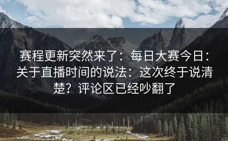 赛程更新突然来了：每日大赛今日：关于直播时间的说法：这次终于说清楚？评论区已经吵翻了