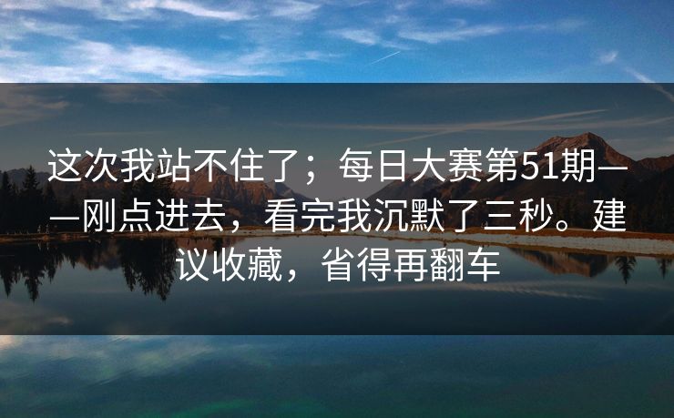 这次我站不住了；每日大赛第51期——刚点进去，看完我沉默了三秒。建议收藏，省得再翻车
