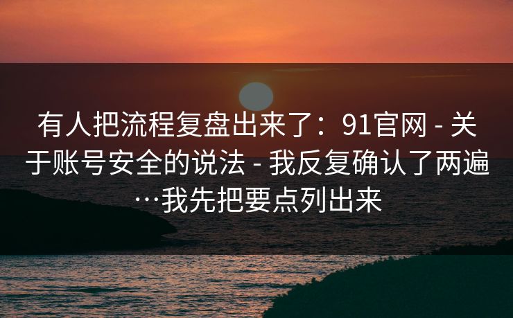 有人把流程复盘出来了：91官网 - 关于账号安全的说法 - 我反复确认了两遍…我先把要点列出来