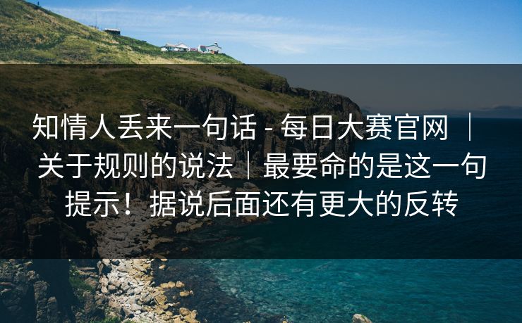 知情人丢来一句话 - 每日大赛官网 ｜ 关于规则的说法｜最要命的是这一句提示！据说后面还有更大的反转