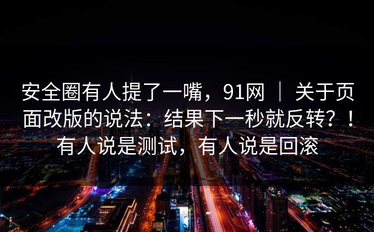 安全圈有人提了一嘴,91网 | 关于页面改版的说法:结果下一秒就反转?!有人说是测试,有人说是回滚 安全圈有人提了一嘴,91网 | 关于页面改版的说法:结果下一秒就反转?!有人说是测试,有人说是回滚
