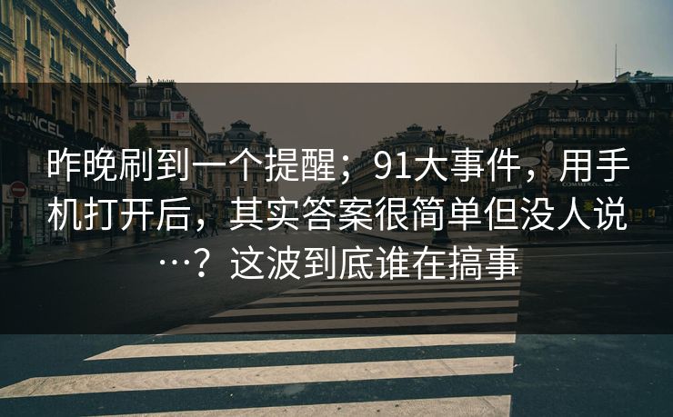 昨晚刷到一个提醒；91大事件，用手机打开后，其实答案很简单但没人说…？这波到底谁在搞事
