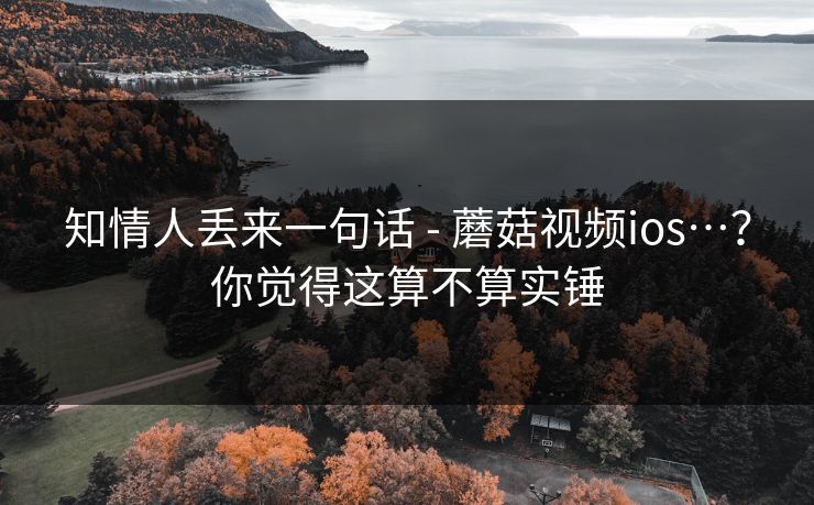 知情人丢来一句话 - 蘑菇视频ios…？你觉得这算不算实锤