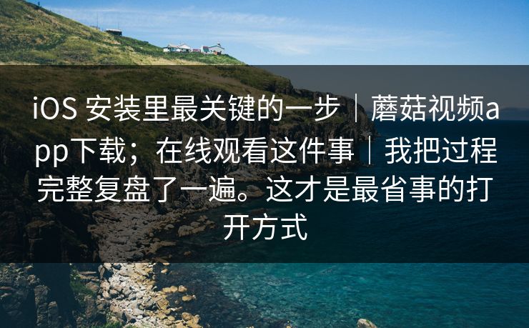 iOS 安装里最关键的一步｜蘑菇视频app下载；在线观看这件事｜我把过程完整复盘了一遍。这才是最省事的打开方式