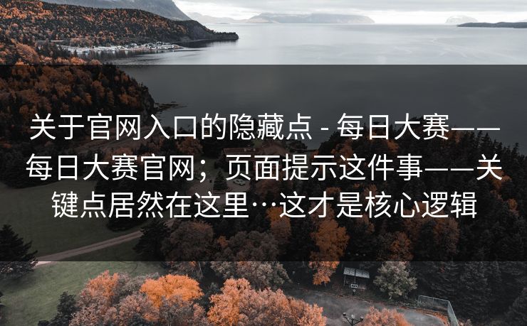 关于官网入口的隐藏点 - 每日大赛——每日大赛官网；页面提示这件事——关键点居然在这里…这才是核心逻辑
