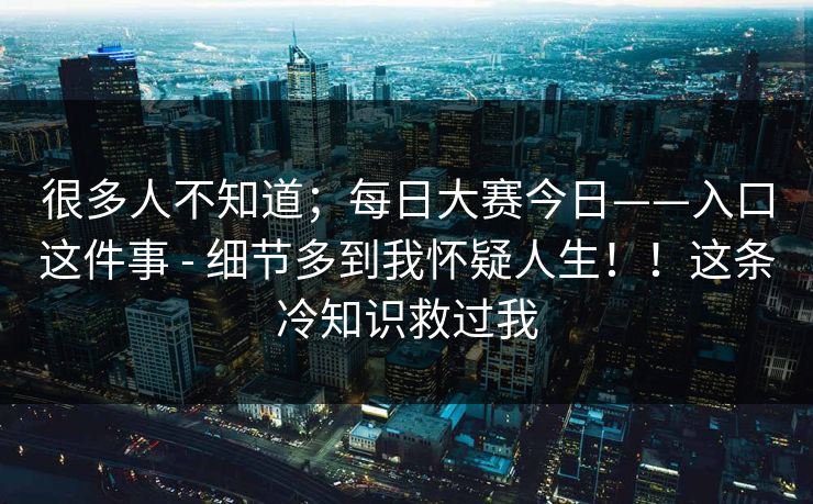 很多人不知道；每日大赛今日——入口这件事 - 细节多到我怀疑人生！！这条冷知识救过我