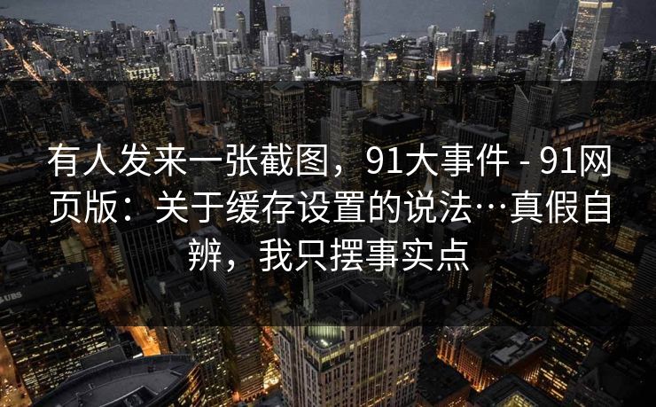 有人发来一张截图，91大事件 - 91网页版：关于缓存设置的说法…真假自辨，我只摆事实点