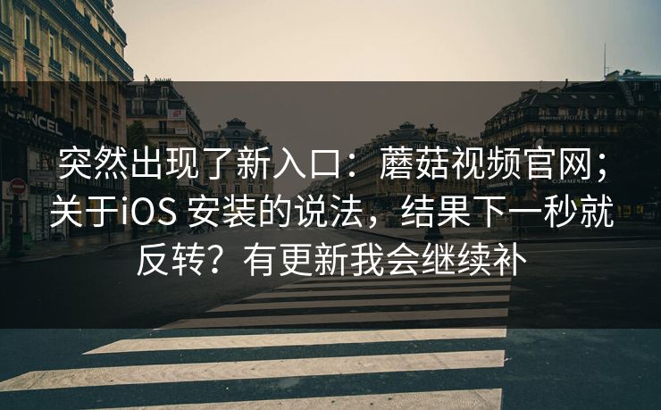 突然出现了新入口:蘑菇视频官网;关于iOS 安装的说法,结果下一秒就反转?有更新我会继续补 突然出现了新入口:蘑菇视频官网;关于iOS 安装的说法,结果下一秒就反转?有更新我会继续补