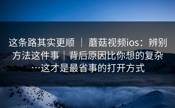 这条路其实更顺 | 蘑菇视频ios:辨别方法这件事|背后原因比你想的复杂…这才是最省事的打开方式 这条路其实更顺 | 蘑菇视频ios:辨别方法这件事|背后原因比你想的复杂…这才是最省事的打开方式