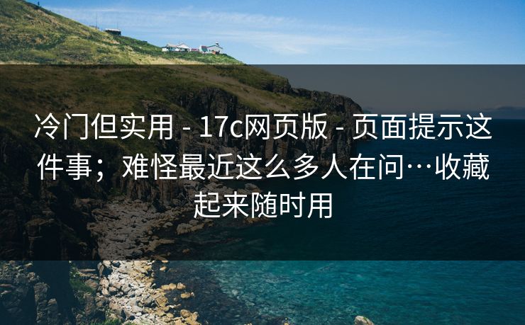 冷门但实用 - 17c网页版 - 页面提示这件事;难怪最近这么多人在问…收藏起来随时用 冷门但实用 - 17c网页版 - 页面提示这件事;难怪最近这么多人在问…收藏起来随时用