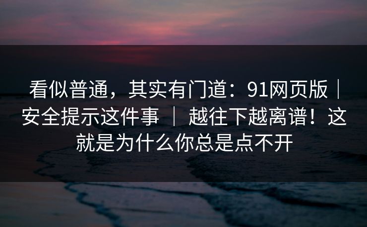 看似普通，其实有门道：91网页版｜安全提示这件事 ｜ 越往下越离谱！这就是为什么你总是点不开