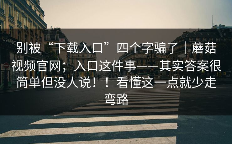 别被“下载入口”四个字骗了|蘑菇视频官网;入口这件事——其实答案很简单但没人说!!看懂这一点就少走弯路 别被“下载入口”四个字骗了|蘑菇视频官网;入口这件事——其实答案很简单但没人说!!看懂这一点就少走弯路