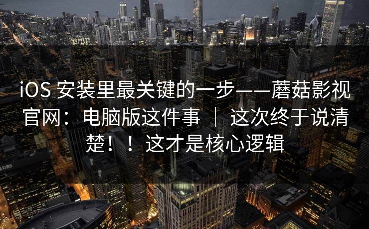 iOS 安装里最关键的一步——蘑菇影视官网:电脑版这件事 | 这次终于说清楚!!这才是核心逻辑 iOS 安装里最关键的一步——蘑菇影视官网:电脑版这件事 | 这次终于说清楚!!这才是核心逻辑