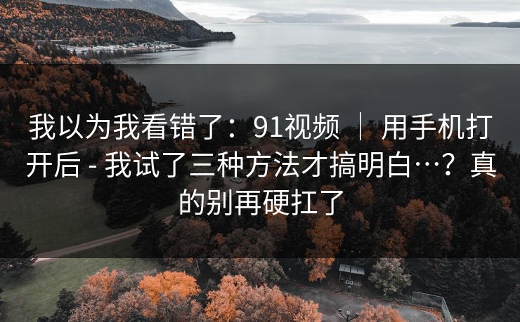我以为我看错了:91视频 | 用手机打开后 - 我试了三种方法才搞明白…?真的别再硬扛了 我以为我看错了:91视频 | 用手机打开后 - 我试了三种方法才搞明白…?真的别再硬扛了