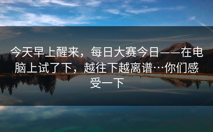今天早上醒来，每日大赛今日——在电脑上试了下，越往下越离谱…你们感受一下