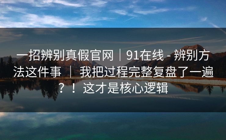 一招辨别真假官网｜91在线 - 辨别方法这件事 ｜ 我把过程完整复盘了一遍？！这才是核心逻辑