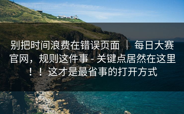 别把时间浪费在错误页面 | 每日大赛官网,规则这件事 - 关键点居然在这里!!这才是最省事的打开方式 别把时间浪费在错误页面 | 每日大赛官网,规则这件事 - 关键点居然在这里!!这才是最省事的打开方式