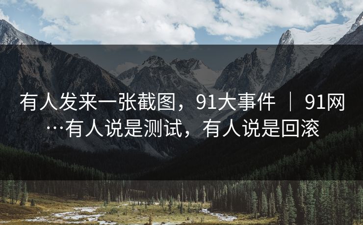 有人发来一张截图,91大事件 | 91网…有人说是测试,有人说是回滚 有人发来一张截图,91大事件 | 91网…有人说是测试,有人说是回滚